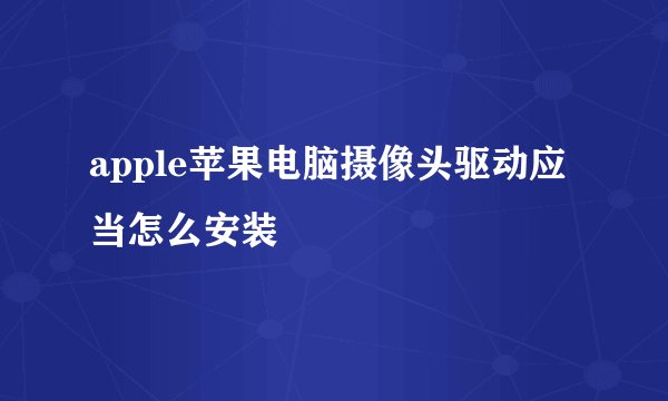 apple苹果电脑摄像头驱动应当怎么安装