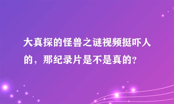 大真探的怪兽之谜视频挺吓人的，那纪录片是不是真的？
