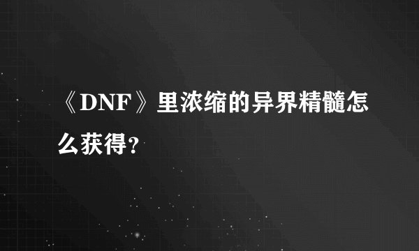 《DNF》里浓缩的异界精髓怎么获得？