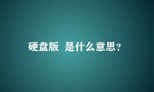 硬盘版  是什么意思？