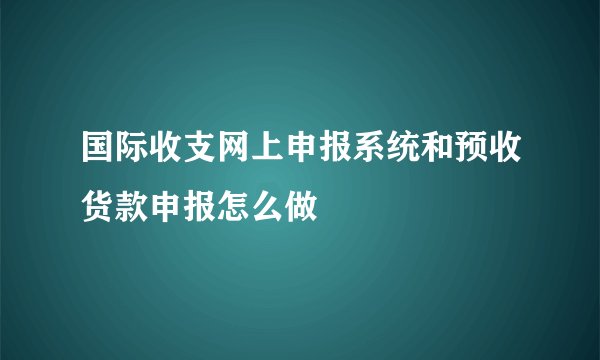 国际收支网上申报系统和预收货款申报怎么做