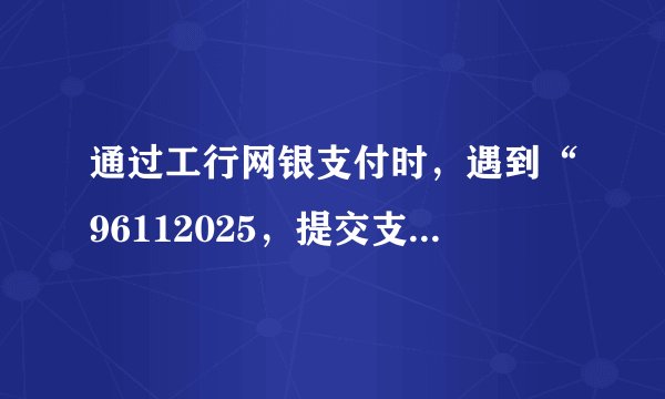 通过工行网银支付时，遇到“96112025，提交支付表单时间不在有效时间”提示，如何解决？