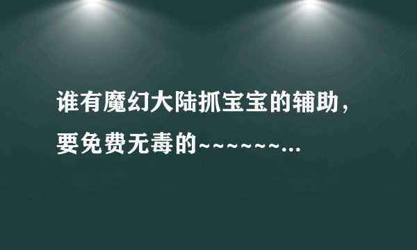 谁有魔幻大陆抓宝宝的辅助，要免费无毒的~~~~~~~~~~~~~~