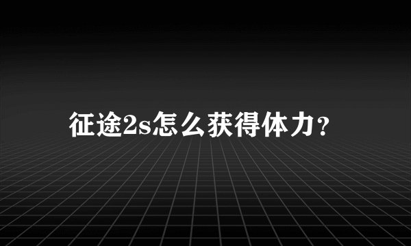 征途2s怎么获得体力？
