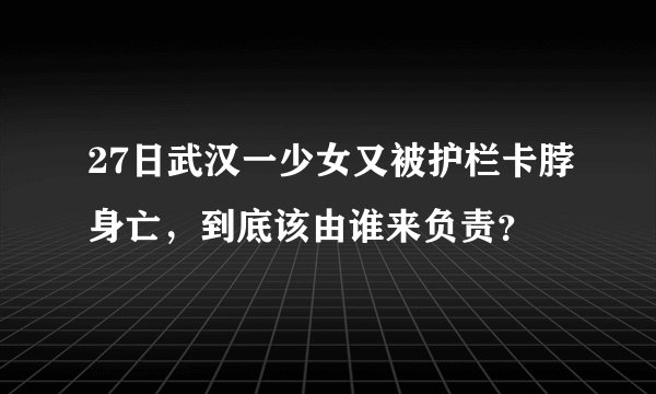 27日武汉一少女又被护栏卡脖身亡，到底该由谁来负责？