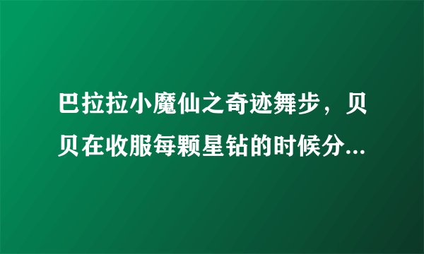 巴拉拉小魔仙之奇迹舞步,贝贝在收服每颗星钻的时候分别唱的歌是什么?