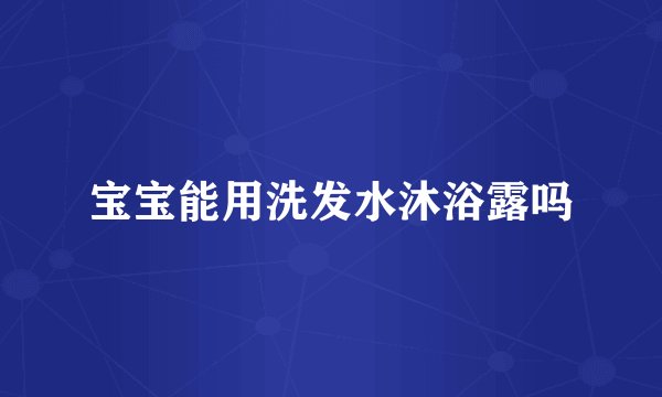 宝宝能用洗发水沐浴露吗