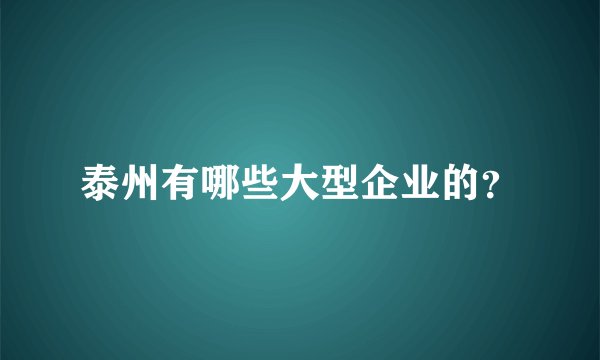 泰州有哪些大型企业的？
