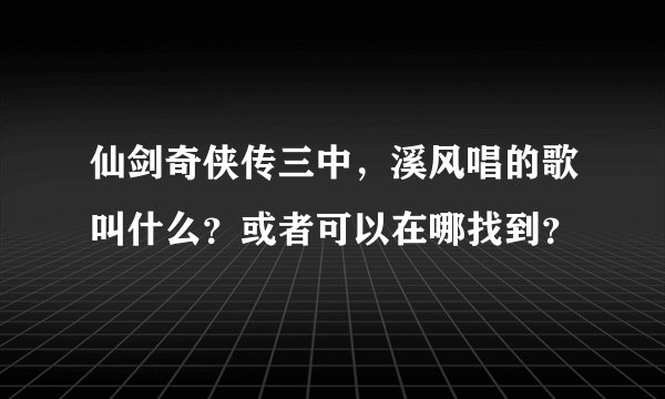 仙剑奇侠传三中，溪风唱的歌叫什么？或者可以在哪找到？