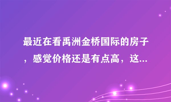 最近在看禹洲金桥国际的房子，感觉价格还是有点高，这个小区之前价格如何？大概多少钱？