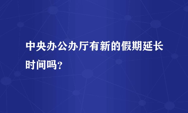 中央办公办厅有新的假期延长时间吗？