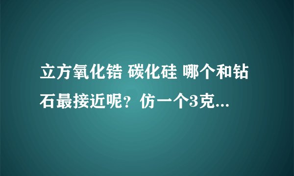 立方氧化锆 碳化硅 哪个和钻石最接近呢？仿一个3克拉的钻石要大大呢？价格分别是多少？