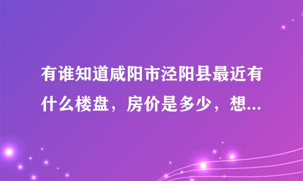 有谁知道咸阳市泾阳县最近有什么楼盘，房价是多少，想在泾阳买套房子，急等！