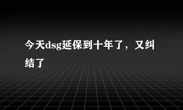 今天dsg延保到十年了，又纠结了