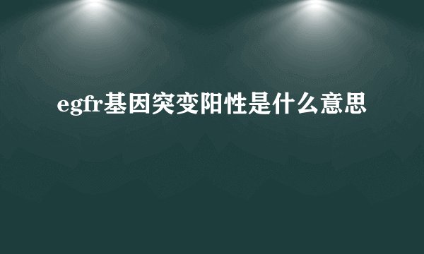 egfr基因突变阳性是什么意思