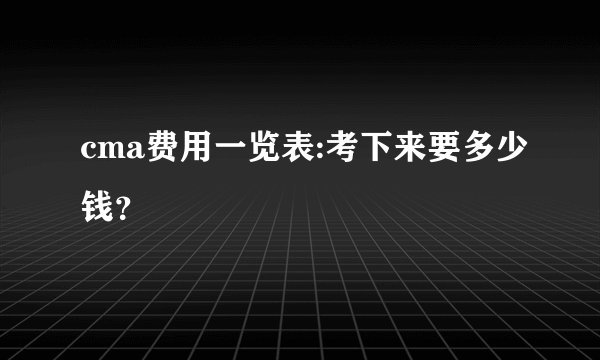 cma费用一览表:考下来要多少钱？