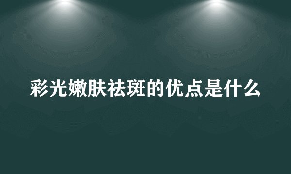 彩光嫩肤祛斑的优点是什么