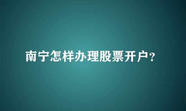 南宁怎样办理股票开户？