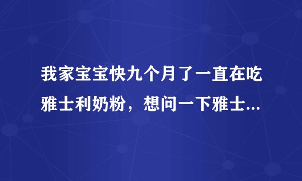 我家宝宝快九个月了一直在吃雅士利奶粉，想问一下雅士利怎么样？