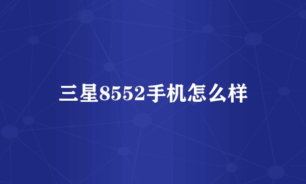 三星8552手机怎么样