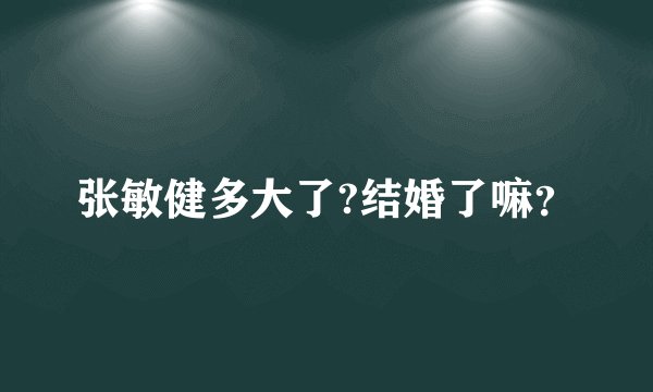 张敏健多大了?结婚了嘛？