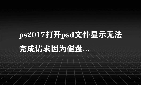 ps2017打开psd文件显示无法完成请求因为磁盘错误这是什么原因呢