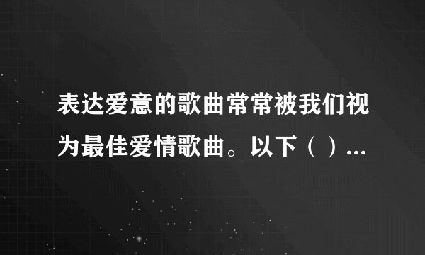 表达爱意的歌曲常常被我们视为最佳爱情歌曲。以下（）不是这类歌曲。