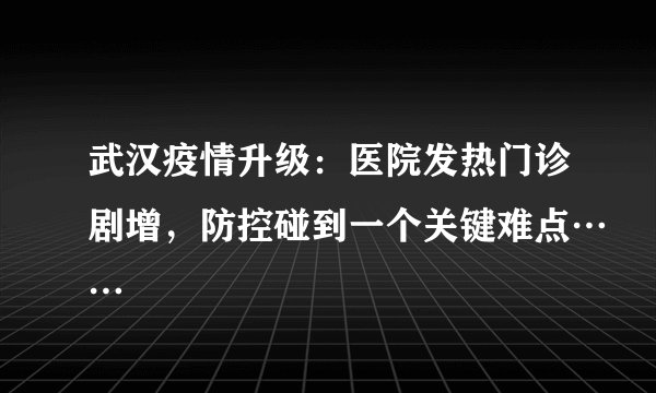 武汉疫情升级：医院发热门诊剧增，防控碰到一个关键难点……