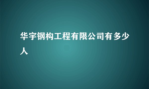 华宇钢构工程有限公司有多少人