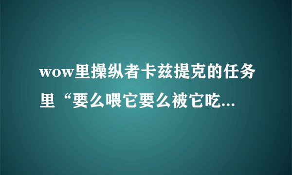 wow里操纵者卡兹提克的任务里“要么喂它要么被它吃掉”我没完成， 四分五裂交不了任务……