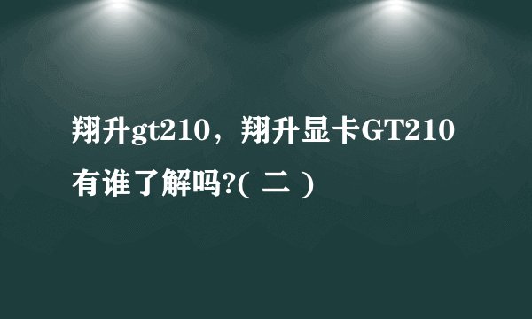 翔升gt210，翔升显卡GT210有谁了解吗?( 二 )