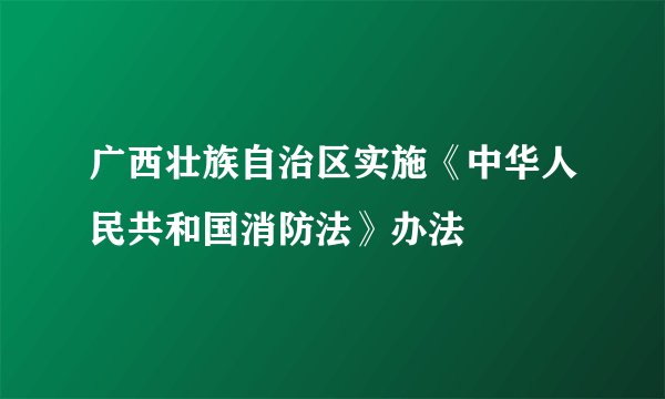 广西壮族自治区实施《中华人民共和国消防法》办法