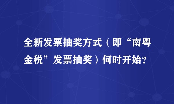 全新发票抽奖方式（即“南粤金税”发票抽奖）何时开始？
