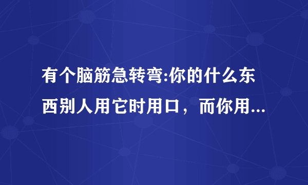 有个脑筋急转弯:你的什么东西别人用它时用口，而你用它时用手？