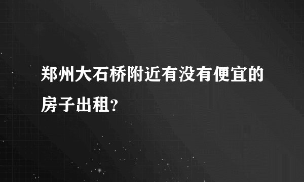 郑州大石桥附近有没有便宜的房子出租？