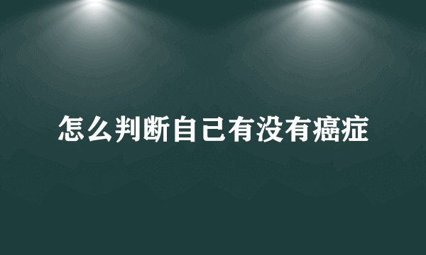 怎么判断自己有没有癌症