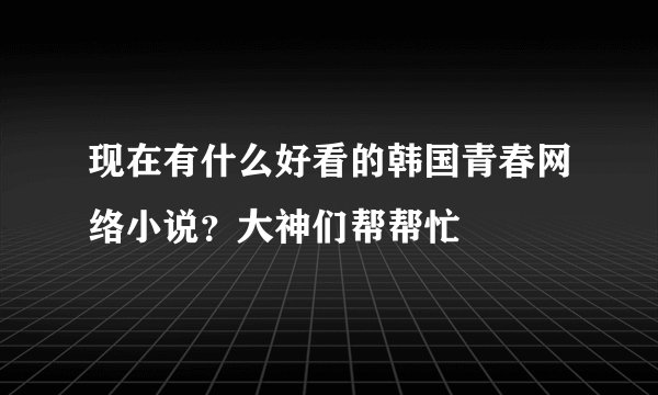 现在有什么好看的韩国青春网络小说？大神们帮帮忙