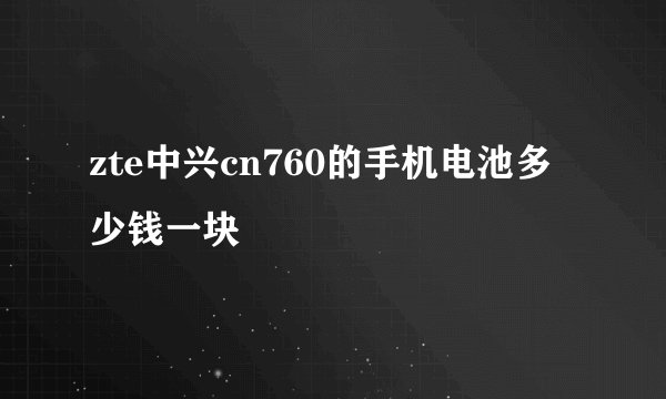 zte中兴cn760的手机电池多少钱一块