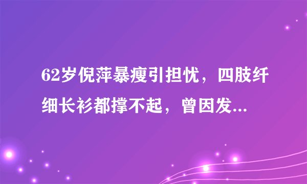 62岁倪萍暴瘦引担忧,四肢纤细长衫都撑不起,曾因发胖走路都要扶