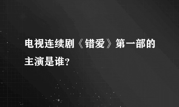 电视连续剧《错爱》第一部的主演是谁？