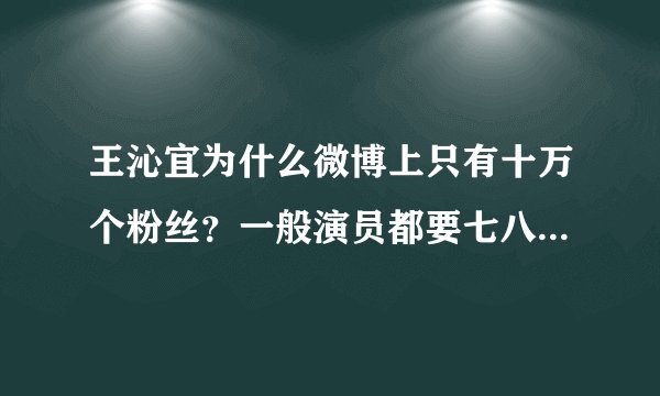 王沁宜为什么微博上只有十万个粉丝？一般演员都要七八百万到几千万？