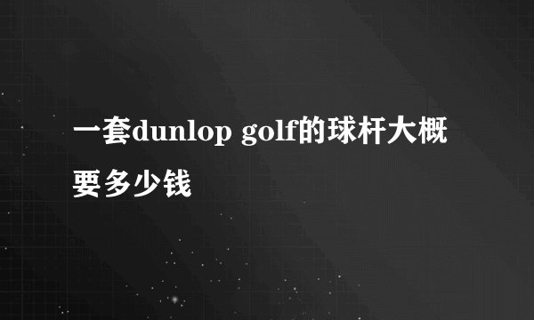一套dunlop golf的球杆大概要多少钱
