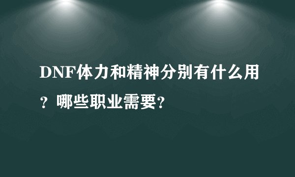DNF体力和精神分别有什么用？哪些职业需要？