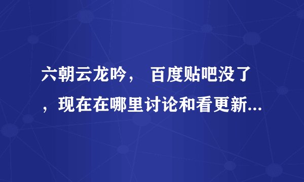 六朝云龙吟， 百度贴吧没了，现在在哪里讨论和看更新情况啊？