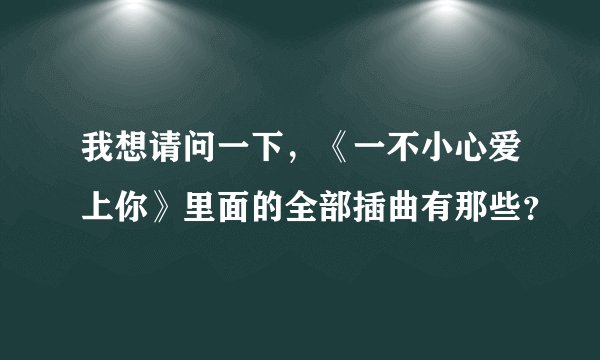 我想请问一下，《一不小心爱上你》里面的全部插曲有那些？