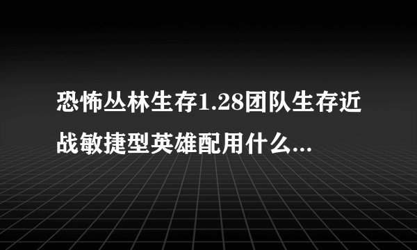 恐怖丛林生存1.28团队生存近战敏捷型英雄配用什么技能能单通