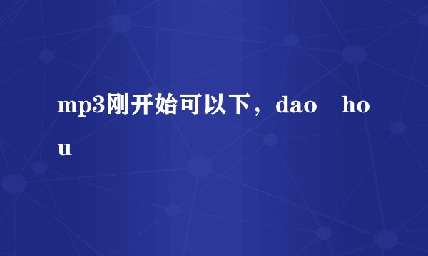 mp3刚开始可以下，dao hou