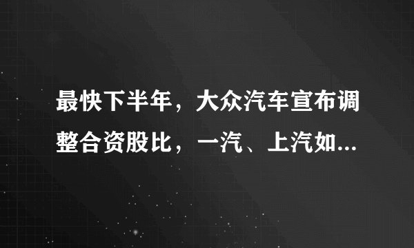 最快下半年，大众汽车宣布调整合资股比，一汽、上汽如何应对？