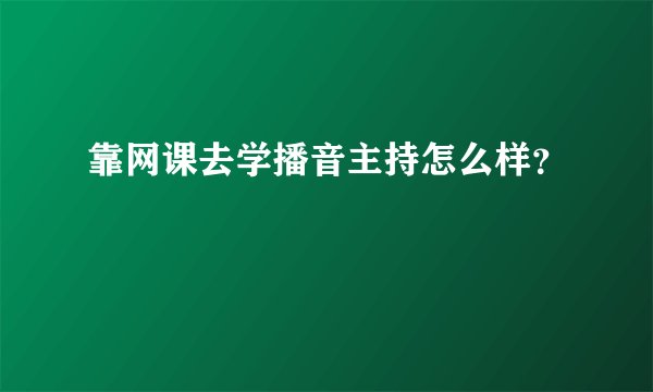 靠网课去学播音主持怎么样？