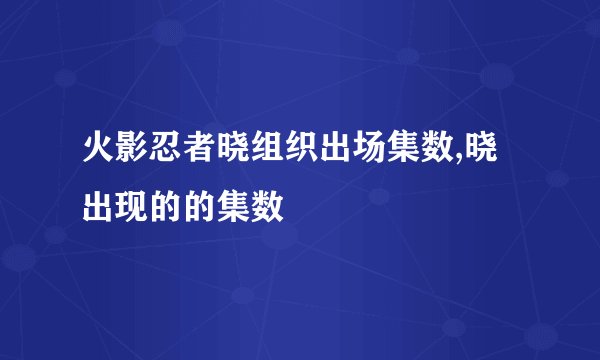 火影忍者晓组织出场集数,晓出现的的集数
